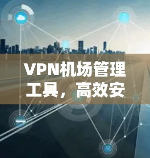 VPN机场管理工具，高效安全的网络管理解决方案