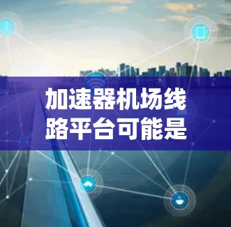加速器机场线路平台可能是指在机场环境下应用加速器技术来优化或管理机场线路系统的解决方案。以下是一些可能的解释和应用场景