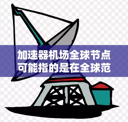 加速器机场全球节点可能指的是在全球范围内部署的加速器节点，用于数据传输、存储或计算加速。在不同的上下文中，这样的节点可能有不同的含义和作用。以下是一些可能的解释和背景信息