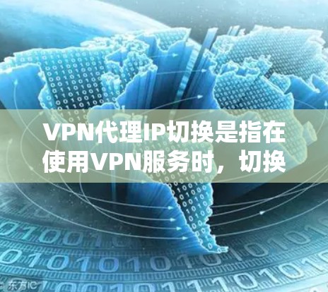VPN代理IP切换是指在使用VPN服务时，切换到不同的VPN服务器，从而改变代理IP地址的过程。以下是详细的步骤和相关信息