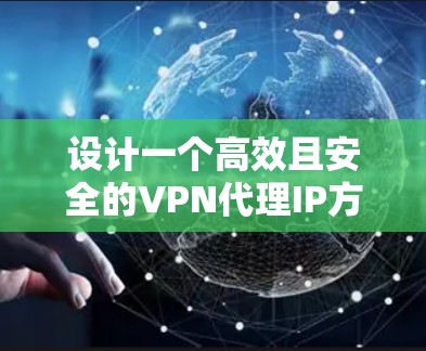 设计一个高效且安全的VPN代理IP方案需要考虑多个关键因素，确保用户连接稳定、安全且匿名。以下是详细的步骤说明