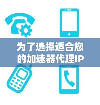 为了选择适合您的加速器代理IP，以下是一个有条理的步骤指南