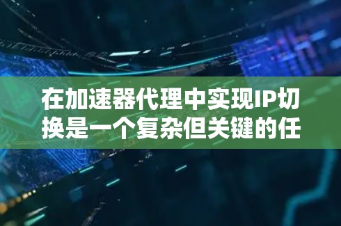 在加速器代理中实现IP切换是一个复杂但关键的任务，可以从以下几个方面进行优化和设计