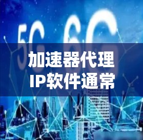 加速器代理IP软件通常是指用于网络加速和反向代理的软件，常用于优化数据传输性能和负载均衡。以下是一些常见的加速器代理IP软件及其特点和使用场景