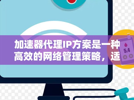 加速器代理IP方案是一种高效的网络管理策略，适用于云计算中的IaaS环境，通过结合加速器和代理服务器，提供安全的网络访问方式。以下是该方案的详细分步说明