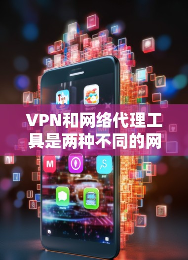 VPN和网络代理工具是两种不同的网络解决方案，各自有不同的功能和适用场景。以下是对它们的简要总结