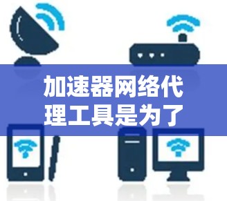 加速器网络代理工具是为了提高网络数据传输效率和加速资源访问而设计的。以下是对这些工具的详细分析和分类