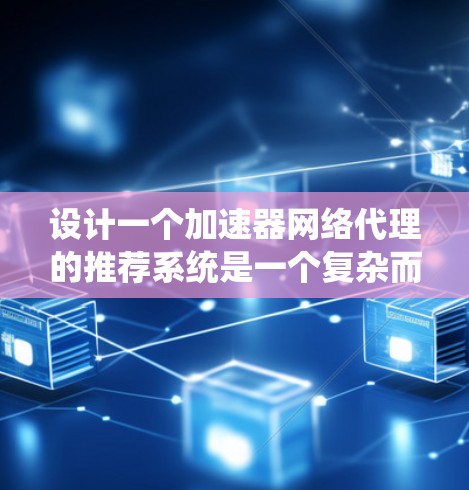 设计一个加速器网络代理的推荐系统是一个复杂而有挑战性的任务，需要从多个方面进行综合考虑。以下是一个有条理的步骤指南，帮助您有效设计和部署此类推荐系统