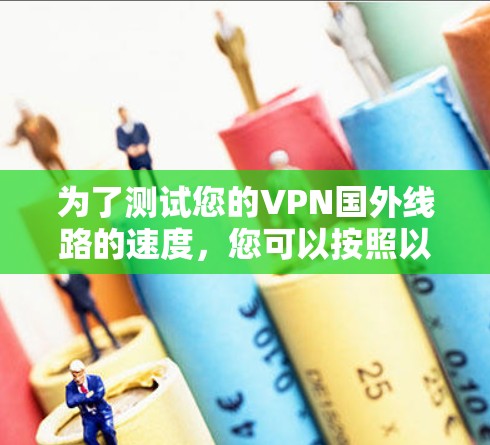 为了测试您的VPN国外线路的速度，您可以按照以下步骤进行