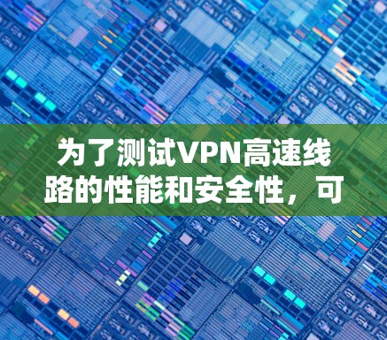为了测试VPN高速线路的性能和安全性，可以按照以下步骤进行