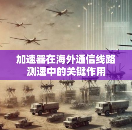 加速器在海外通信线路测速中的关键作用