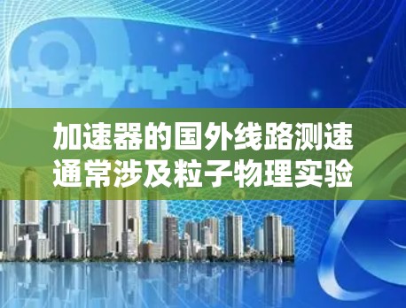加速器的国外线路测速通常涉及粒子物理实验中的高精度测量，具体方法和设备取决于实验的设计和目标。以下是一些常见的测速方法和相关设备