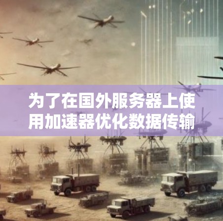 为了在国外服务器上使用加速器优化数据传输效率，可以按照以下步骤进行