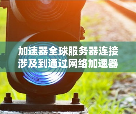 加速器全球服务器连接涉及到通过网络加速器（如DNS加速器、HTTP缓存服务器等）连接到全球分布的服务器，以提升网络连接速度和稳定性。以下是一些关键点和步骤，帮助你理解和配置加速器连接到全球服务器