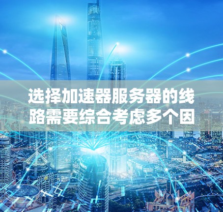 选择加速器服务器的线路需要综合考虑多个因素，包括性能需求、延迟敏感度、带宽限制、可扩展性以及成本等。以下是一些关键点和建议