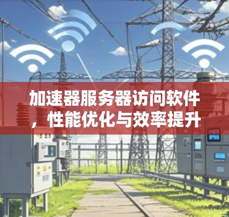 加速器服务器访问软件，性能优化与效率提升