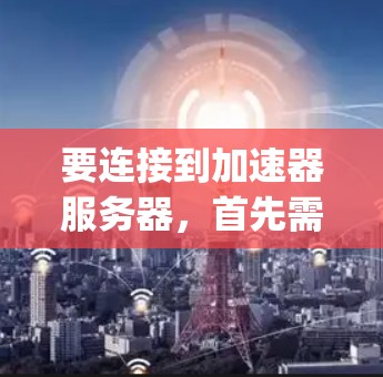 要连接到加速器服务器，首先需要明确使用的是哪种加速器协议，常见的包括SSR、V2Ray、Xray等。以下是详细的步骤
