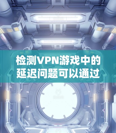 检测VPN游戏中的延迟问题可以通过以下系统的步骤进行