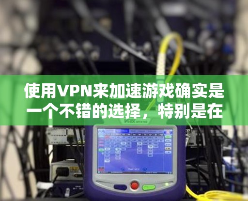 使用VPN来加速游戏确实是一个不错的选择，特别是在面临网络延迟或地理限制的情况下。以下是对VPN游戏加速软件的分步指南，帮助您选择和配置最佳VPN服务