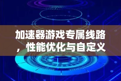 加速器游戏专属线路，性能优化与自定义实现