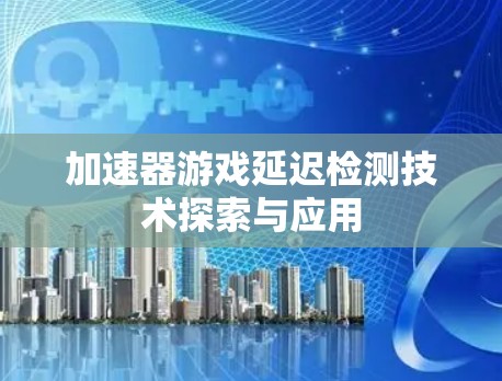 加速器游戏延迟检测技术探索与应用