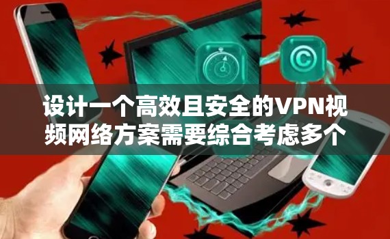 设计一个高效且安全的VPN视频网络方案需要综合考虑多个方面。以下是一个结构化的方案，帮助您构建一个适合企业内部使用的虚拟专用网络