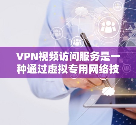 VPN视频访问服务是一种通过虚拟专用网络技术提供的视频内容访问方式，主要用于在安全、隐私保护的环境下访问视频内容。以下是关于VPN视频访问服务的详细分析