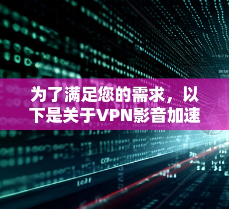 为了满足您的需求，以下是关于VPN影音加速软件的详细分析，包括功能、优点、潜在风险以及选择建议