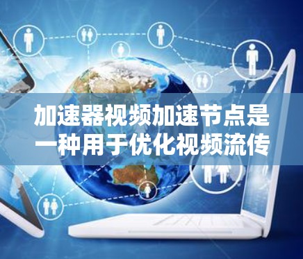 加速器视频加速节点是一种用于优化视频流传输和播放的技术，通过结合多种网络优化策略来提升用户体验。以下是对其工作原理和应用场景的详细总结