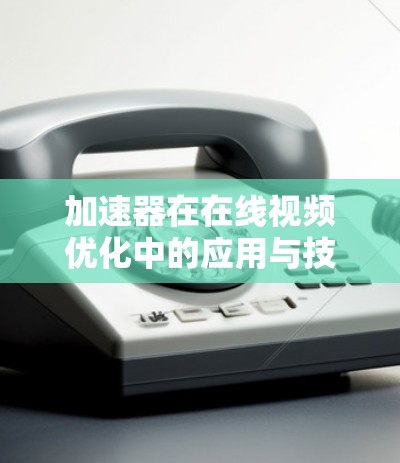 加速器在在线视频优化中的应用与技术探索