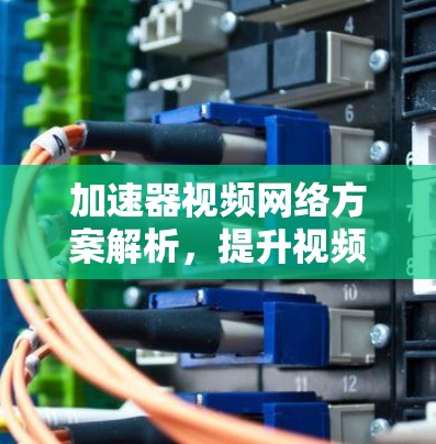 加速器视频网络方案解析，提升视频传输效率与体验