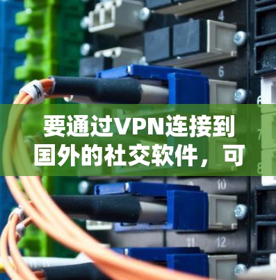 要通过VPN连接到国外的社交软件，可以按照以下步骤操作