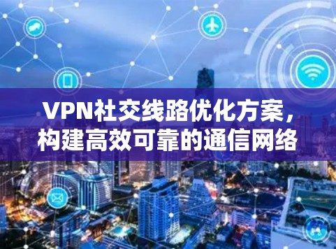 VPN社交线路优化方案，构建高效可靠的通信网络