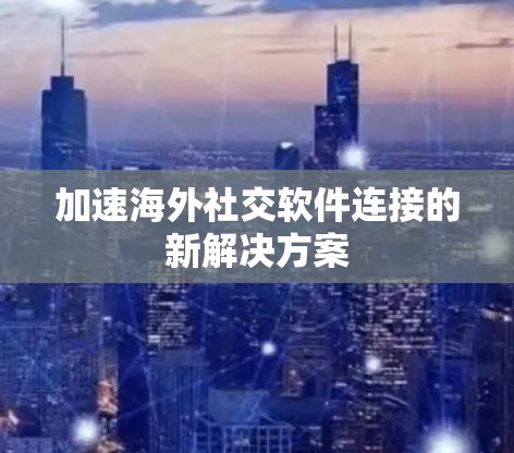 加速海外社交软件连接的新解决方案