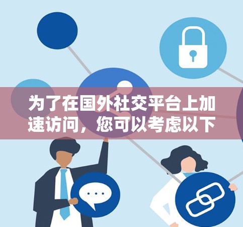 为了在国外社交平台上加速访问，您可以考虑以下几种方法