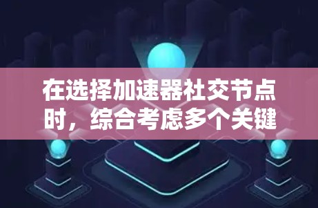 在选择加速器社交节点时，综合考虑多个关键因素可以确保节点的高效性和安全性。以下是对这些因素的总结和建议