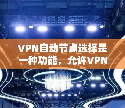 VPN自动节点选择是一种功能，允许VPN客户端根据网络状况、服务器负载或其他因素，自动选择最优的VPN服务器或节点，以提供最佳的连接性能和稳定性
