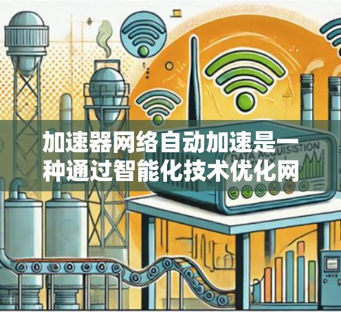 加速器网络自动加速是一种通过智能化技术优化网络性能的方法，主要用于数据中心和边缘网络，提升数据传输效率。以下是对加速器网络自动加速的详细总结