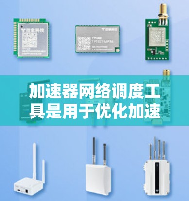 加速器网络调度工具是用于优化加速器在网络环境中的性能的关键解决方案。这些工具通过高效的流量调度、负载均衡和动态资源分配，确保加速器能够在低延迟和高带宽的环境中高效运行。以下是对这些工具的详细总结