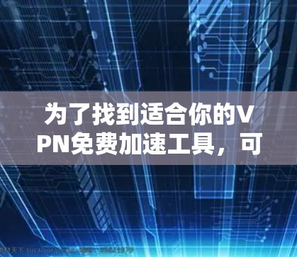 为了找到适合你的VPN免费加速工具，可以按照以下步骤进行