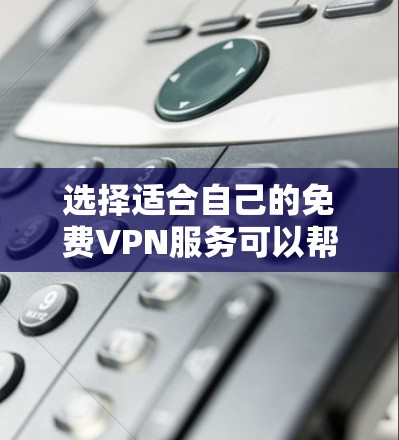 选择适合自己的免费VPN服务可以帮助你安全地访问互联网，保护隐私。以下是根据需求总结的选择建议