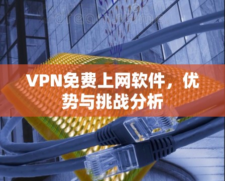 VPN免费上网软件，优势与挑战分析