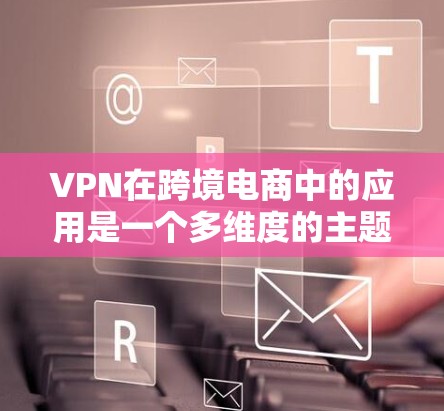 VPN在跨境电商中的应用是一个多维度的主题，涵盖了从数据传输到支付安全，再到供应链管理等多个方面。以下是对VPN在跨境电商中的作用的详细分析