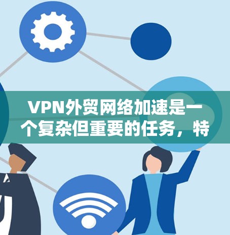 VPN外贸网络加速是一个复杂但重要的任务，特别是在处理国际业务时。以下是一些关键点和建议，帮助你优化VPN外贸网络的性能和速度