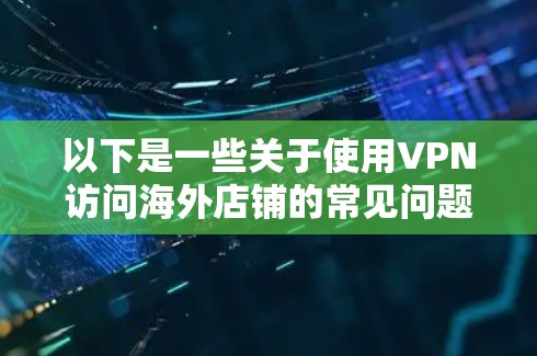 以下是一些关于使用VPN访问海外店铺的常见问题和解答