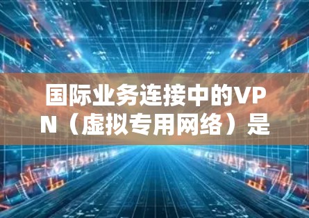 国际业务连接中的VPN（虚拟专用网络）是一个复杂而重要的技术问题，涉及到网络安全、合规性、性能优化以及国际法律法规等多个方面。以下是对国际VPN业务连接的详细分析和建议