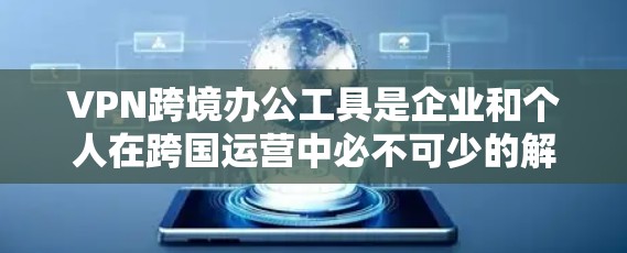 VPN跨境办公工具是企业和个人在跨国运营中必不可少的解决方案，提供了多项关键功能，帮助用户安全、快速地访问网络资源。以下是对VPN跨境办公工具的详细分析