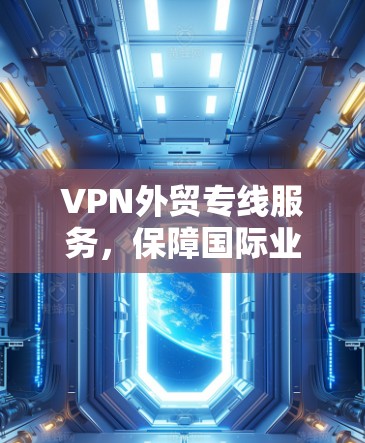 VPN外贸专线服务，保障国际业务网络安全