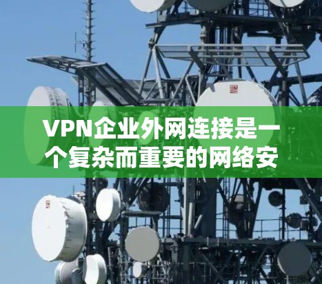 VPN企业外网连接是一个复杂而重要的网络安全措施，用于保护企业内部网络与外部网络之间的数据传输安全。以下是对VPN企业外网连接的详细分析