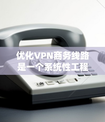 优化VPN商务线路是一个系统性工程，需要从多个方面进行全面考虑和调整。以下是优化的主要步骤和建议